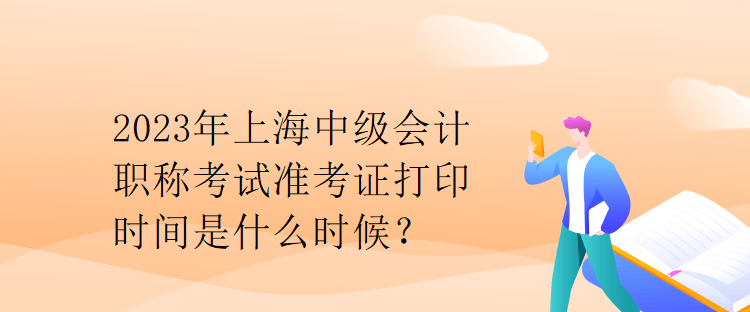 2023年上海中級(jí)會(huì)計(jì)職稱(chēng)考試準(zhǔn)考證打印時(shí)間是什么時(shí)候？