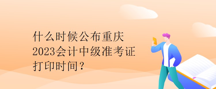 什么時(shí)候公布重慶2023會(huì)計(jì)中級(jí)準(zhǔn)考證打印時(shí)間？