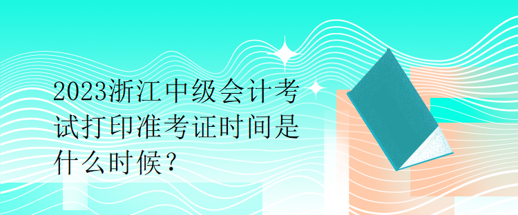 2023浙江中級會計考試打印準考證時間是什么時候？