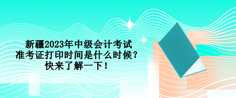 新疆2023年中級(jí)會(huì)計(jì)考試準(zhǔn)考證打印時(shí)間是什么時(shí)候？快來了解一下！