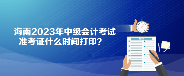 海南2023年中級會計(jì)考試準(zhǔn)考證什么時(shí)間打??？