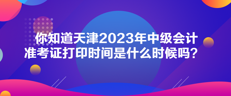 你知道天津2023年中級(jí)會(huì)計(jì)準(zhǔn)考證打印時(shí)間是什么時(shí)候嗎？