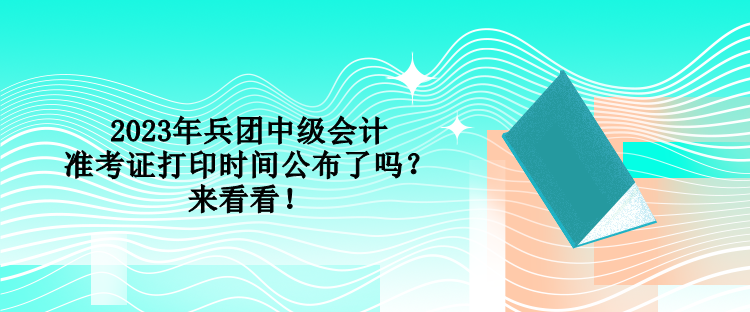 2023年兵團(tuán)中級(jí)會(huì)計(jì)準(zhǔn)考證打印時(shí)間公布了嗎？來(lái)看看！