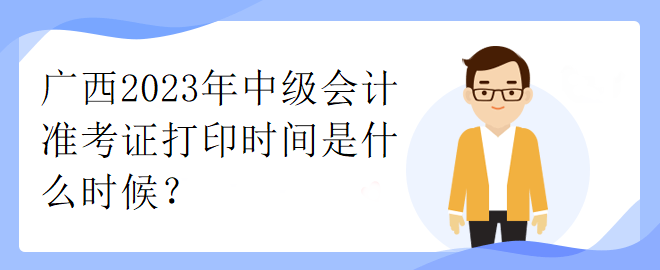 廣西2023年中級會計準考證打印時間是什么時候？