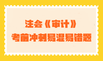 【匯總】2023年注會(huì)《審計(jì)》考前沖刺易混易錯(cuò)題