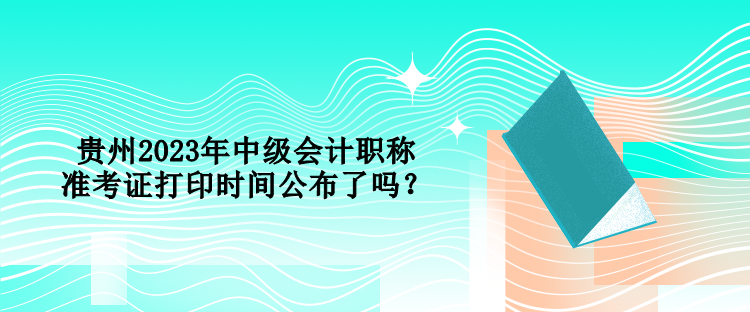 貴州2023年中級會計職稱準(zhǔn)考證打印時間公布了嗎？