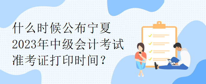 什么時(shí)候公布寧夏2023年中級(jí)會(huì)計(jì)考試準(zhǔn)考證打印時(shí)間？