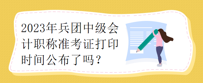 2023年兵團(tuán)中級(jí)會(huì)計(jì)職稱(chēng)準(zhǔn)考證打印時(shí)間公布了嗎？