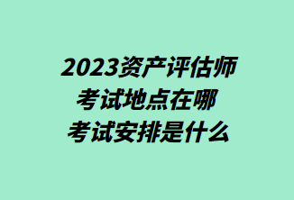 2023資產(chǎn)評估師考試地點在哪 考試安排是什么