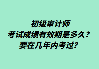 初級(jí)審計(jì)師考試成績(jī)有效期是多久？要在幾年內(nèi)考過(guò)？