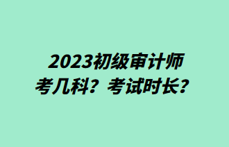 2023初級(jí)審計(jì)師考幾科？考試時(shí)長(zhǎng)？