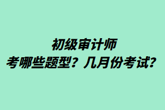 初級審計師考哪些題型？幾月份考試？