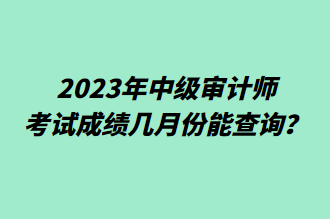 2023年中級審計(jì)師考試成績幾月份能查詢？