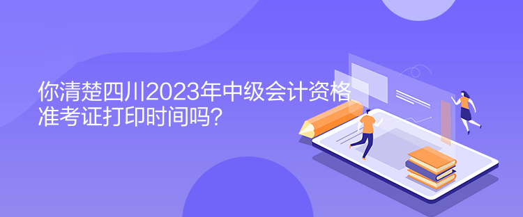 你清楚四川2023年中級會計資格準(zhǔn)考證打印時間嗎？