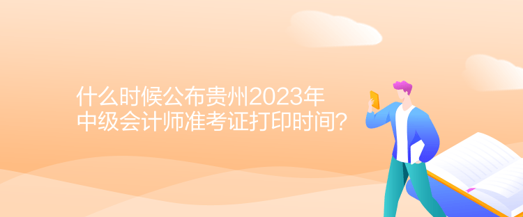 什么時候公布貴州2023年中級會計師準(zhǔn)考證打印時間？