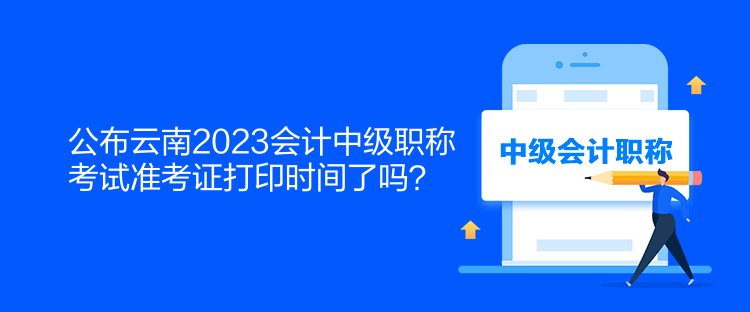 公布云南2023會計中級職稱考試準(zhǔn)考證打印時間了嗎？