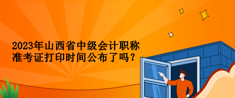 2023年山西省中級會計(jì)職稱準(zhǔn)考證打印時(shí)間公布了嗎？