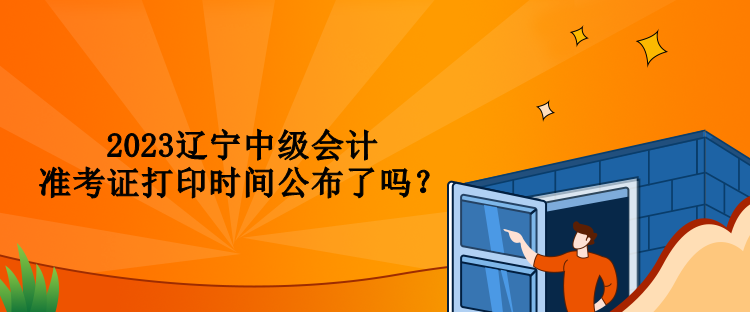 2023遼寧中級會計準(zhǔn)考證打印時間公布了嗎？