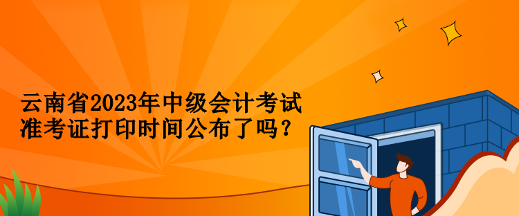 云南省2023年中級(jí)會(huì)計(jì)考試準(zhǔn)考證打印時(shí)間公布了嗎？