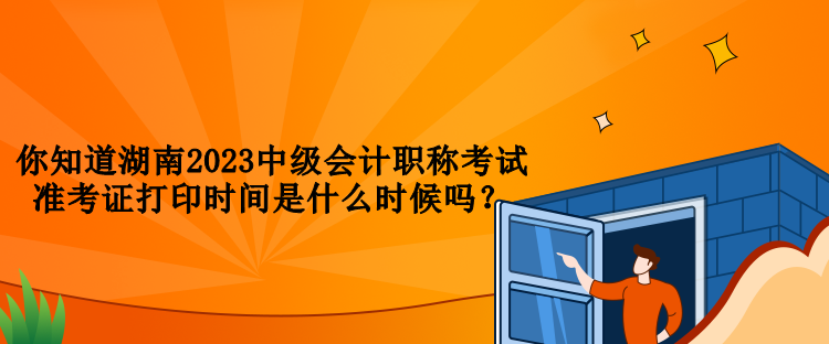 你知道湖南2023中級會計職稱考試準考證打印時間是什么時候嗎？