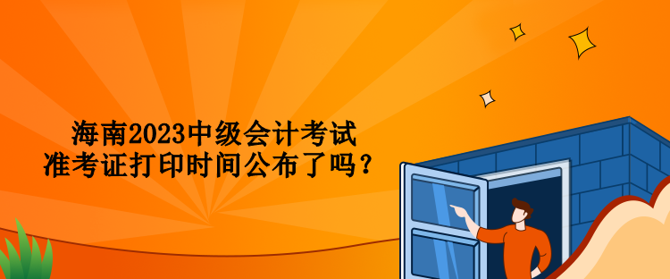 海南2023中級(jí)會(huì)計(jì)考試準(zhǔn)考證打印時(shí)間公布了嗎？