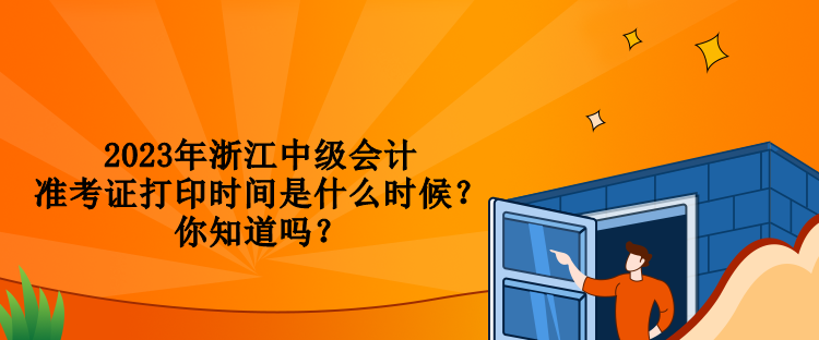 2023年浙江中級會計準考證打印時間是什么時候？你知道嗎？