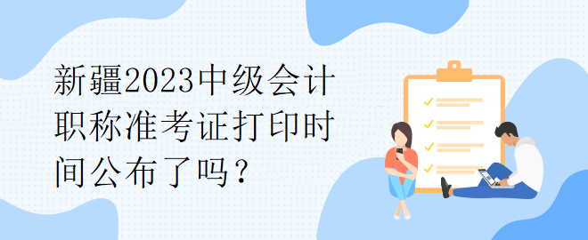 新疆2023中級(jí)會(huì)計(jì)職稱準(zhǔn)考證打印時(shí)間公布了嗎？