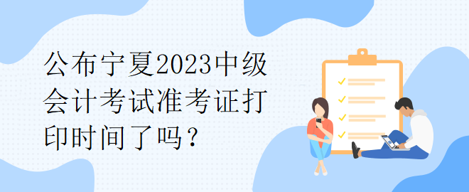 公布寧夏2023中級(jí)會(huì)計(jì)考試準(zhǔn)考證打印時(shí)間了嗎？