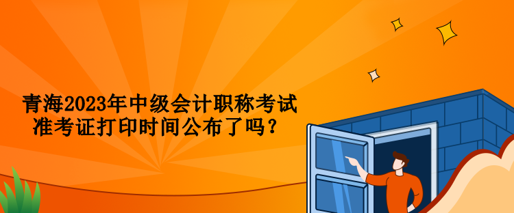 青海2023年中級(jí)會(huì)計(jì)職稱(chēng)考試準(zhǔn)考證打印時(shí)間公布了嗎？