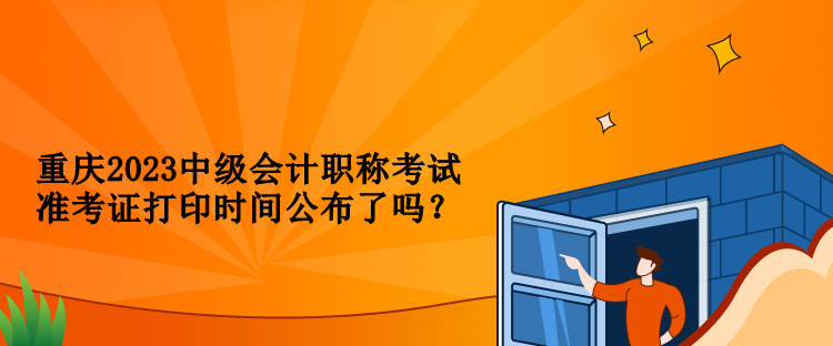 重慶2023中級(jí)會(huì)計(jì)職稱考試準(zhǔn)考證打印時(shí)間公布了嗎？