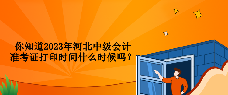 你知道2023年河北中級會計(jì)準(zhǔn)考證打印時間什么時候嗎？