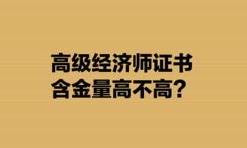 高級經(jīng)濟(jì)師證書含金量高不高？