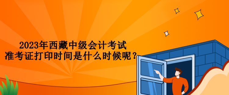 2023年西藏中級會(huì)計(jì)考試準(zhǔn)考證打印時(shí)間是什么時(shí)候呢？