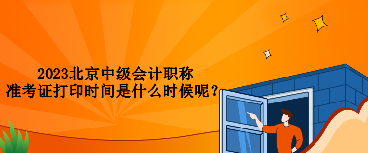 2023北京中級(jí)會(huì)計(jì)職稱準(zhǔn)考證打印時(shí)間是什么時(shí)候呢？