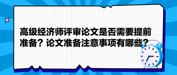 高級(jí)經(jīng)濟(jì)師評(píng)審論文是否需要提前準(zhǔn)備？論文準(zhǔn)備注意事項(xiàng)有哪些？