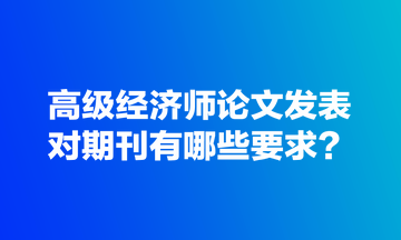 高級(jí)經(jīng)濟(jì)師論文發(fā)表對(duì)期刊有哪些要求？