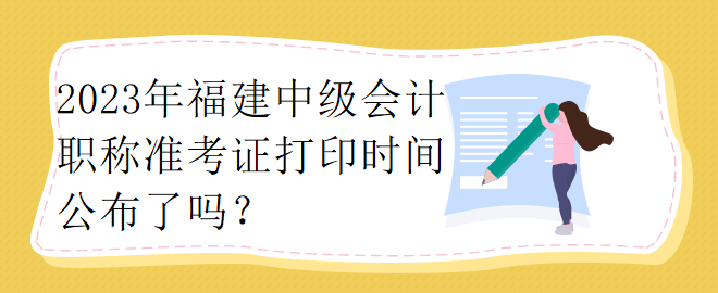 2023年福建中級會計職稱準考證打印時間公布了嗎？