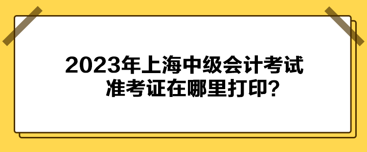 2023年上海中級會計考試準(zhǔn)考證在哪里打??？