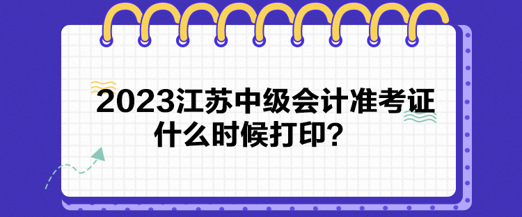 2023江蘇中級會計準考證什么時候打??？