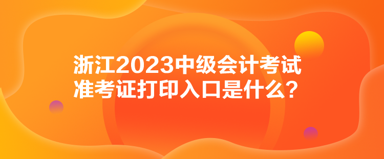 浙江2023中級(jí)會(huì)計(jì)考試準(zhǔn)考證打印入口是什么？