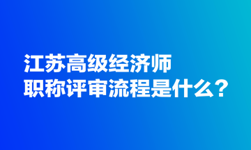 江蘇高級(jí)經(jīng)濟(jì)師職稱(chēng)評(píng)審流程是什么？