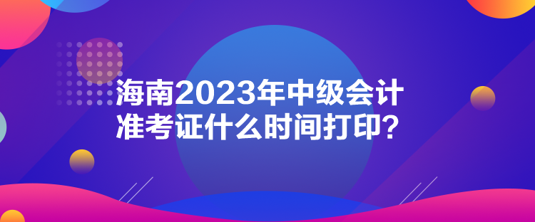 海南2023年中級(jí)會(huì)計(jì)準(zhǔn)考證什么時(shí)間打?。? suffix=