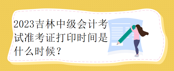 2023吉林中級(jí)會(huì)計(jì)考試準(zhǔn)考證打印時(shí)間是什么時(shí)候？