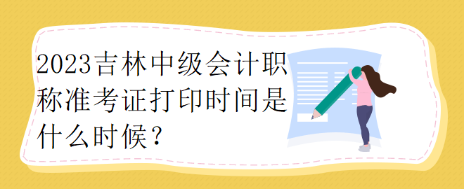 2023吉林中級會計職稱準考證打印時間是什么時候？