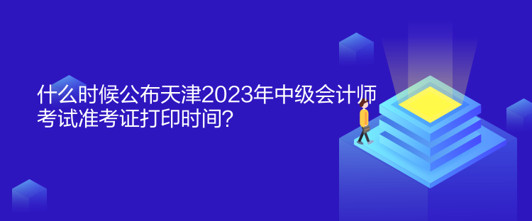 什么時(shí)候公布天津2023年中級(jí)會(huì)計(jì)師考試準(zhǔn)考證打印時(shí)間？