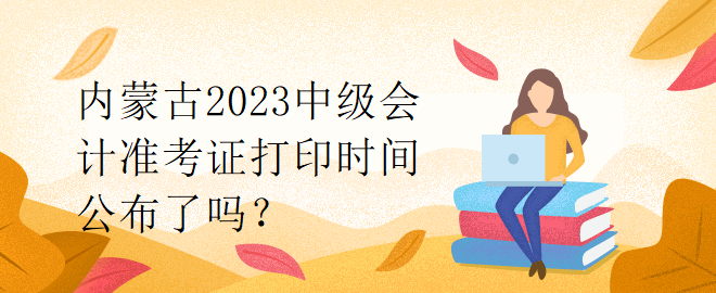 內(nèi)蒙古2023中級(jí)會(huì)計(jì)準(zhǔn)考證打印時(shí)間公布了嗎？