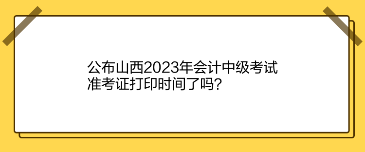 公布山西2023年會計中級考試準考證打印時間了嗎？