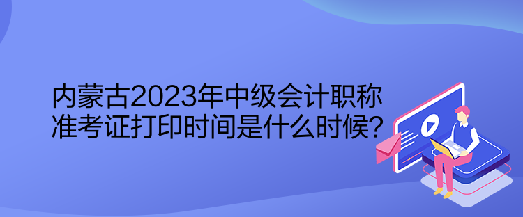 內(nèi)蒙古2023年中級會計職稱準(zhǔn)考證打印時間是什么時候？