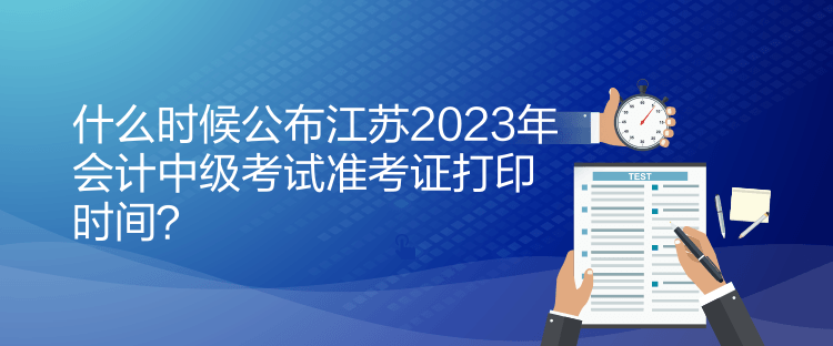 什么時(shí)候公布江蘇2023年會計(jì)中級考試準(zhǔn)考證打印時(shí)間？