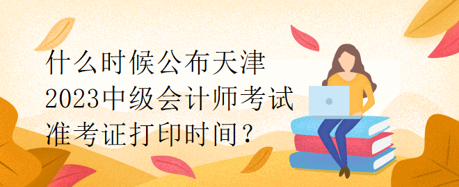 什么時(shí)候公布天津2023中級(jí)會(huì)計(jì)師考試準(zhǔn)考證打印時(shí)間？